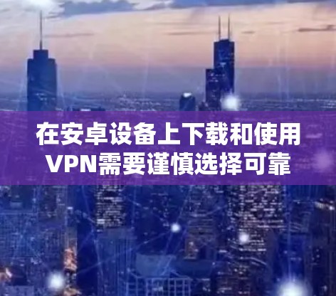 在安卓设备上下载和使用VPN需要谨慎选择可靠的VPN服务商，并遵守当地法律法规。以下是安全使用VPN的步骤和注意事项