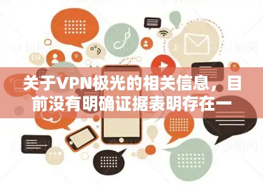 关于VPN极光的相关信息，目前没有明确证据表明存在一个官方或广泛认可的VPN服务直接使用极光作为品牌名称。以下是一些可能的情况和相关建议，供你参考