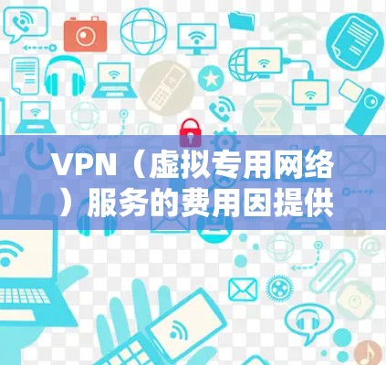 VPN（虚拟专用网络）服务的费用因提供商和功能而异，主要分为以下几种情况